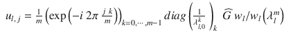 $$\displaystyle\begin{array}{rcl} u_{l,\,j} = \frac{1} {m}\left (\exp \left (-i\ 2\pi \ \frac{j\ k} {m}\right )\right )_{k=0,\cdots \,,m-1}diag\left ( \frac{1} {\lambda _{l,0}^{k}}\ \right )_{k}\ \widehat{G}\ w_{l}/w_{l}\left (\lambda _{l}^{m}\right )& &{}\end{array}$$