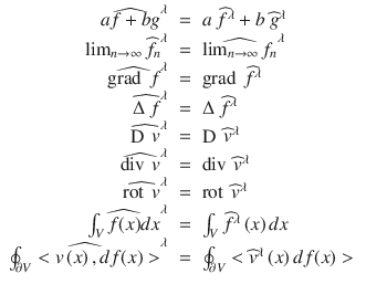 $$\displaystyle\begin{array}{rcl} \widehat{af + bg}^{\lambda }& =& a\ \widehat{f}^{\lambda } + b\ \widehat{g}^{\lambda } {}\\ \lim _{n\rightarrow \infty }\widehat{f_{n}}^{\lambda }& =& \widehat{\lim _{ n\rightarrow \infty }f_{n}}^{\lambda } {}\\ \widehat{\mathop{\mathrm{grad}}\nolimits \ f}^{\lambda }& =& \mathop{\mathrm{grad}}\nolimits \ \widehat{f}^{\lambda }\qquad {}\\ \widehat{\Delta \ f}^{\lambda }& =& \Delta \ \widehat{f}^{\lambda } {}\\ \widehat{\mathop{\mathrm{D}}\nolimits \ v}^{\lambda }& =& \mathop{\mathrm{D}}\nolimits \ \widehat{v}^{\lambda }\qquad {}\\ \widehat{\mathop{\mathrm{div}}\nolimits \ v}^{\lambda }& =& \mathop{\mathrm{div}}\nolimits \ \widehat{v}^{\lambda }\qquad {}\\ \widehat{\mathop{\mathrm{rot}}\nolimits \ v}^{\lambda }& =& \mathop{\mathrm{rot}}\nolimits \ \widehat{v}^{\lambda } {}\\ \widehat{\int _{V }f(x)dx}^{\lambda }& =& \int _{V }\widehat{f}^{\lambda }\left (x\right )dx\qquad {}\\ \widehat{\oint _{\partial V } <v\left (x\right ),df(x)>} ^{\lambda }& =& \oint _{\partial V } <\widehat{ v}^{\lambda }\left (x\right )df(x)> {}\\ \end{array}$$