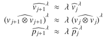 $$\displaystyle\begin{array}{rcl} \widehat{v_{j+1}}^{\lambda }& \approx & \lambda \ \widehat{v_{ j}}^{\lambda } \\ \widehat{(v_{j+1} \otimes v_{j+1})}^{\lambda }& \approx & \lambda \ \widehat{(v_{j} \otimes v_{j})}^{\lambda } \\ \widehat{p_{j+1}}^{\lambda }& \approx & \lambda \ \widehat{p_{ j}}^{\lambda } {}\end{array}$$