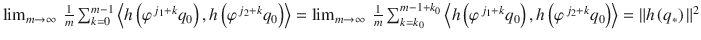 $$\lim _{m\rightarrow \infty }\ \frac{1} {m}\sum _{k=0}^{m-1}\left <h\left (\varphi ^{\,j_{1}+k}q_{ 0}\right ),h\left (\varphi ^{\,j_{2}+k}q_{ 0}\right )\right> =\lim _{m\rightarrow \infty }\ \frac{1} {m}\sum _{k=k_{0}}^{m-1+k_{0}}\left <h\left (\varphi ^{\,j_{1}+k}q_{0}\right ),h\left (\varphi ^{\,j_{2}+k}q_{0}\right )\right> =\| h\left (q_{{\ast}}\right )\|^{2}$$