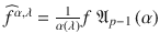 $$\widehat{f}^{\alpha,\lambda } = \frac{1} {\alpha \left (\lambda \right )}f\ \mathfrak{A}_{p-1}\left (\alpha \right )$$