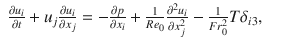 
$$\displaystyle\begin{array}{rcl} \frac{\partial u_{i}} {\partial t} + u_{j} \frac{\partial u_{i}} {\partial x_{j}} = -\frac{\partial p} {\partial x_{i}} + \frac{1} {Re_{0}} \frac{\partial ^{2}u_{i}} {\partial x_{j}^{2}} - \frac{1} {Fr_{0}^{2}}T\delta _{i3},& &{}\end{array}$$
