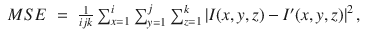 
$$\displaystyle\begin{array}{rcl} MSE& =& \frac{1} {ijk}\sum _{x=1}^{i}\sum _{ y=1}^{j}\sum _{ z=1}^{k}\left \vert I(x,y,z) - I'(x,y,z)\right \vert ^{2},{}\end{array}$$
