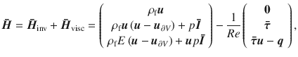 
$$\displaystyle{ \boldsymbol{\bar{H} } =\boldsymbol{ \bar{H} }_{\mathrm{inv}}+\boldsymbol{\bar{H} }_{\mathrm{visc}} = \left (\begin{array}{*{10}c} \rho _{\mathrm{f}}\boldsymbol{u} \\ \rho _{\mathrm{f}}\boldsymbol{u}\left (\boldsymbol{u} -\boldsymbol{ u}_{\partial V }\right ) + p\boldsymbol{\bar{I} } \\ \rho _{\mathrm{f}}E\left (\boldsymbol{u} -\boldsymbol{ u}_{\partial V }\right ) +\boldsymbol{ u}p\boldsymbol{\bar{I} } \end{array} \right )- \frac{1} {Re}\left (\begin{array}{*{10}c} \boldsymbol{0}\\ \boldsymbol{\bar{\tau }}\\ \boldsymbol{\bar{\tau }}\boldsymbol{u} -\boldsymbol{ q} \end{array} \right ), }$$
