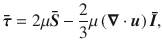 
$$\displaystyle{ \boldsymbol{\bar{\tau }}= 2\mu \boldsymbol{\bar{S} }-\frac{2} {3}\mu \left (\boldsymbol{\nabla }\cdot \boldsymbol{ u}\right )\boldsymbol{\bar{I} }, }$$
