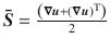 
$$\boldsymbol{\bar{S} } = \frac{\left (\boldsymbol{\nabla }\boldsymbol{u}+\left (\boldsymbol{\nabla }\boldsymbol{u}\right )^{\mathrm{T}}\right )} {2}$$
