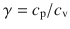 
$$\gamma = c_{\mathrm{p}}/c_{\mathrm{v}}$$
