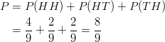 P& =P(HH)+P(HT)+P(TH)\ & =\frac{4}{9}+\frac{2}{9}+\frac{2}{9}=\frac{8}{9}