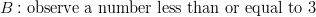 & B: {\text{observe a number less than or equal to } 3}