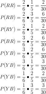 P(RR) & = \frac{2}{6} \bullet \frac{1}{5}=\frac{2}{30}\ P(RB) & = \frac{2}{6} \bullet \frac{3}{5}=\frac{6}{30}\ P(RY) & = \frac{2}{6} \bullet \frac{1}{5}=\frac{2}{30}\ P(BR) & = \frac{3}{6} \bullet \frac{2}{5}=\frac{6}{30}\ P(YB) & = \frac{3}{6} \bullet \frac{2}{5}=\frac{6}{30}\\ P(YB) & = \frac{3}{6} \bullet \frac{1}{5}=\frac{3}{30}\ P(YB) & = \frac{1}{6} \bullet \frac{2}{5}=\frac{2}{30}\ P(YB) & = \frac{1}{6} \bullet \frac{3}{5}=\frac{3}{30}