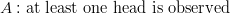 & A: {\text{at least one head is observed}}