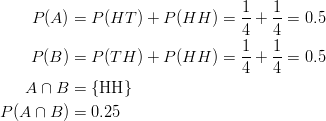 P(A) & = P(HT) + P(HH) = \frac{1}{4} + \frac{1}{4} = 0.5\ P(B) & = P(TH) + P(HH) = \frac{1}{4} + \frac{1}{4} = 0.5\ A \cap B & = \left \{\text{HH}\right \}\ P(A \cap B) & = 0.25