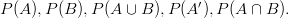 P(A), P(B), P(A \cup B), P(A'), P(A \cap B).