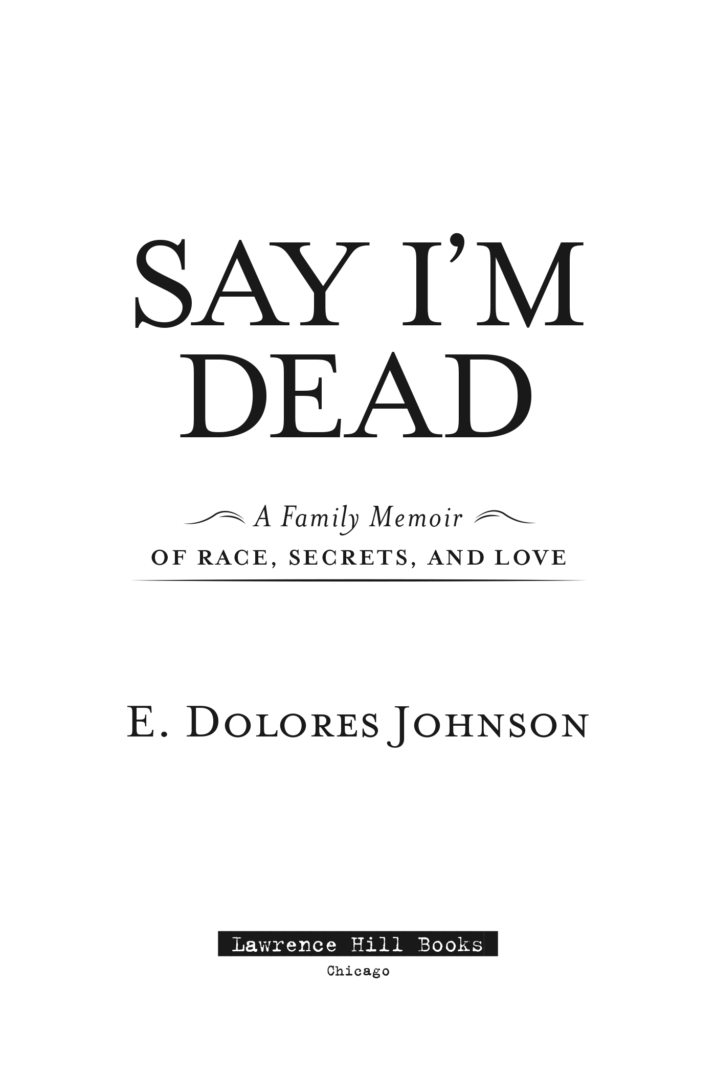 Page de titre : E. Dolores Johnson, Say I’m dead (A Family Memoir of Race, Secrets, and Love), Chicago Review Press