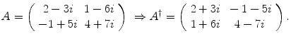 $$ A = \left( \begin{array}{cc} 2-3 i &{} 1 - 6i \\ -1 + 5 i &{} 4 + 7i \end{array} \right) \ \Rightarrow A^\dagger = \left( \begin{array}{cc} 2+3 i &{} -1 - 5i \\ 1 + 6 i &{} 4 - 7i \end{array} \right) . $$