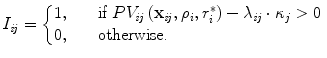 
$$\displaystyle{ I_{\mathit{ij}} = \left \{\begin{array}{@{}l@{\quad }l@{}} 1,\quad &\text{if }PV _{\mathit{ij}}\left (\mathbf{x}_{\mathit{ij}},\rho _{i},r_{i}^{{\ast}}\right ) -\lambda _{\mathit{ij}} \cdot \kappa _{j} > 0\, \\ 0,\quad &\text{otherwise.} \end{array} \right. }$$
