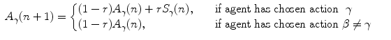 
$$\displaystyle\begin{array}{rcl} A_{\gamma }(n + 1) = \left \{\begin{array}{@{}l@{\quad }l@{}} (1 - r)A_{\gamma }(n) + rS_{\gamma }(n),\quad &\text{if agent has chosen action }\ \gamma \\ (1 - r)A_{\gamma }(n), \quad &\text{if agent has chosen action}\ \beta \neq \gamma \end{array} \right.& & {}\\ \end{array}$$
