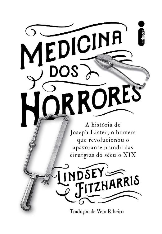 Medicina dos horrores: A história de Joseph Lister, o homem que revolucionou o apavorante mundo das cirurgias do século XIX. Lindsey Fitzharris. Editora Intrínseca.