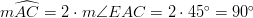 m \widehat{AC} =2 \cdot m \angle EAC=2 \cdot 45^\circ=90^\circ