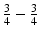 
$$ \frac{3}{4} - \frac{3}{4} $$
