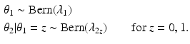 
 $$ \begin{aligned} & \theta_1 \sim \text{Bern} (\lambda_1)\\ & \theta_2 | \theta_1 =z \sim \textrm{Bern} (\lambda_{2z}) \qquad \mbox{for $z=0,1$.}\end{aligned} $$
