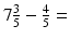 
$7\frac {3}{5}-\frac {4}{5}=$
