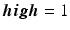 
$\boldsymbol {high} = 1$
