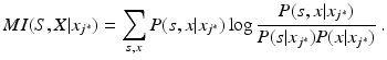 
 $$ MI(S,X|x_{j^*}) = \sum_{s,x} P(s,x|x_{j^*}) \log \frac{ P(s,x|x_{j^*}) }{ P(s|x_{j^*}) P(x|x_{j^*})} \ . $$
