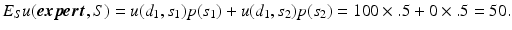 
 $$E_{S} u(\boldsymbol{expert},{S}) = u({d_1},{s_1}) p({s_1})+ u({d_1},{s_2}) p({s_2}) = {100} \times {.5} + {0} \times {.5} = 50.$$
