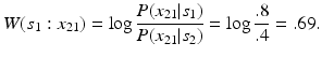 
 $$ W({s_1}: x_{21}) = \log \frac{ P (x_{21} |s_1) }{ P (x_{21} | s_2 ) } = \log \frac{.8 }{ .4 } = .69. $$
