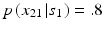 
$p\left ( {x_{21} \left | {s_1 } \right .} \right ) = .8$
