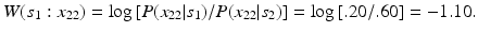 
$ W({s_1}: x_{22}) = \log {[ P (x_{22} |s_1) / P (x_{22} | s_2 )]} = \log {[ .20 / .60] } = -1.10. $
