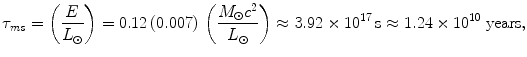 $$ \tau_{ms} = \left( {\frac{E}{{L_{\odot } }}} \right) = 0.12\left( {0.007} \right)\,\left( {\frac{{M_{\odot } c^{2} }}{{L_{\odot } }}} \right) \approx 3.92 \times 10^{17} \,{\rm{s}} \approx {\rm{1}}.{\rm{24}} \times {\rm 10}^{{{\rm{10}}}}\;{\rm{years}}, $$