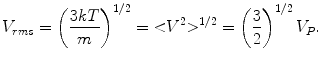 $$ V_{rms} = \left(\frac{3kT}{m} \right)^{1/2} = {<}{V^{2}}{>}^{1/2} = \left(\frac{3}{2} \right)^{1/2} V_{P} . $$