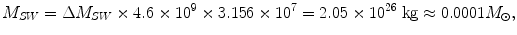 $$ M_{SW} = \Delta M_{SW} \times {4}. 6 \times {10^{9}} \times {3}. 1 5 6 \times {1}0^{7} = 2.0 5 \times {1}0^{2 6} \;{\text{kg}} \approx 0.000 1 M_{\odot} , $$