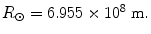 $$ R_{\odot}   = 6. 9 5 5 \times {1}0^{8} \;{\text{m}}. $$