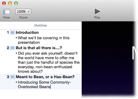 Outline view lets you edit and organize the text of your slideshow directly from the slide navigator. Every slide has a title and one or more bullet points (or a subtitle, which Outline view treats as a bullet point), and the bullet points can have their own indented bullet points, too, letting you nest topics as deeply as you like.Click any text in the Outline pane to place your cursor inside that text—you can then edit it just as you would any other text.