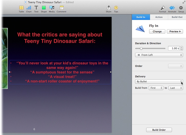 When you add a build to a text box, you can make Keynote show or hide its bullet points one at a time. The settings in the Build In tab in this screenshot mean that the bullet points fly onscreen from the left, one bullet point at a time.Choose an option from the Delivery drop-down menu to give each bullet point its own moment to shine.