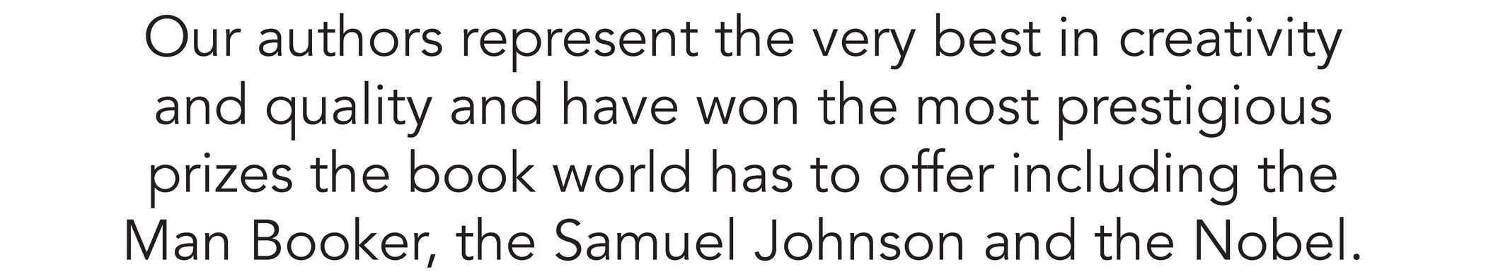 Our authors represent the very best in creativity and quality and have won the most prestigious prizes the book world has to offer including the Man Booker, the Samuel Johnson and the Nobel.