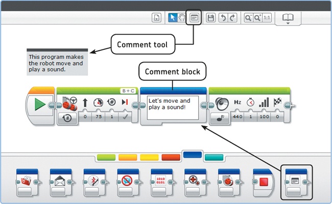 You can add comments to your program using a Comment block or the Comment tool. The Comment block isn’t available in version 1.0 of the EV3 software. To use it, install version 1.1 or higher using the instructions in Chapter 1. If you’re not sure which version you have, click Help ▸ About LEGO MINDSTORMS EV3.