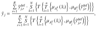 $$\begin{aligned} {\bar{y}_j}=\frac{{\sum \limits _{r=1}^R {\bar{y}_{j,r}^{\mathrm{{def}}}\cdot \mathop {\mathop S\limits ^N}\limits _{k=1} \left\{ {T\left\{ {\mathop {\mathop T\limits ^n}\limits _{i=1} \left\{ {{\mu _{A_i^k}}\left( {{{\bar{x}}_i}}\right) }\right\} ,{\mu _{B_j^k}}\left( {\bar{y}_{j,r}^{\mathrm{{def}}}}\right) }\right\} }\right\} }}}{{\sum \limits _{r=1}^R {\mathop {\mathop S\limits ^N}\limits _{k=1} \left\{ {T\left\{ {\mathop {\mathop T\limits ^n}\limits _{i=1} \left\{ {{\mu _{A_i^k}}\left( {{{\bar{x}}_i}}\right) }\right\} ,{\mu _{B_j^k}}\left( {\bar{y}_{j,r}^{\mathrm{{def}}}}\right) }\right\} }\right\} }}}, \end{aligned}$$