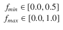 $$\begin{array}{c} f_{min}\in \left[ 0.0,0.5\right] \\ f_{max}\in \left[ 0.0,1.0\right] \end{array}$$