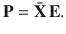 $$ {\mathbf{P}} = {\bar{\mathbf{X}}}\,{\mathbf{E}}. $$