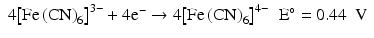 
$$ \begin{array}{ll}4{\left[{\mathrm{Fe}\left(\mathrm{C}\mathrm{N}\right)}_6\right]}^{3-}+4{\mathrm{e}}^{-}\to 4{\left[{\mathrm{Fe}\left(\mathrm{C}\mathrm{N}\right)}_6\right]}^{4-}\hfill & \mathrm{E}{}^{\circ}=0.44\kern0.5em \mathrm{V}\hfill \end{array} $$
