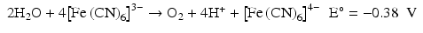 
$$ \begin{array}{ll}2{\mathrm{H}}_2\mathrm{O}+4{\left[{\mathrm{Fe}\left(\mathrm{C}\mathrm{N}\right)}_6\right]}^{3-}\to {\mathrm{O}}_2+4{\mathrm{H}}^{+}+{\left[{\mathrm{Fe}\left(\mathrm{C}\mathrm{N}\right)}_6\right]}^{4-}\hfill & \mathrm{E}{}^{\circ}=-0.38\kern0.5em \mathrm{V}\hfill \end{array} $$
