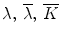 
$$\lambda ,\,\overline \lambda ,\,\overline K $$
