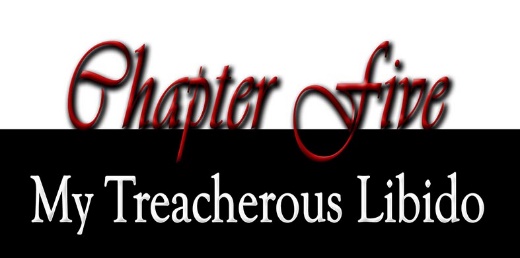 Chapter Five: My Treacherous Libido