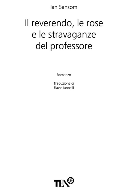 Frontespizio: Ian Sansom. Il reverendo, le rose e le stravaganze del professore. Romanzo. Traduzione di Flavio Iannelli. Tea