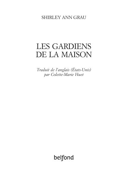 Page de titre : SHIRLEY ANN GRAU, Traduit de l’anglais (États-Unis) par Colette-Marie Hu, LES GARDIENS DE LA MAISON, Belfond