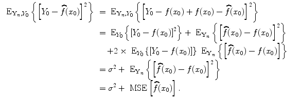 
$$\begin{array}{rlrlrl} {\mbox{ E}}_{{\mathbf{Y} }_{n},{Y }_{0}}\left \{{\left [{Y }_{0} -\widehat{ f}({x}_{0})\right ]}^{2}\right \} & ={ \mbox{ E}}_{{ \mathbf{Y} }_{n},{Y }_{0}}\left \{{\left [{Y }_{0} - f({x}_{0}) + f({x}_{0}) -\widehat{ f}({x}_{0})\right ]}^{2}\right \} & & \\ & ={ \mbox{ E}}_{{Y }_{0}}\left \{{\left [{Y }_{0} - f({x}_{0})\right ]}^{2}\right \} +{ \mbox{ E}}_{{ \mathbf{Y} }_{n}}\left \{{\left [\widehat{f}({x}_{0}) - f({x}_{0})\right ]}^{2}\right \} & & \\ &\quad + 2 \times {\mbox{ E}}_{{Y }_{0}}\left \{\left [{Y }_{0}-f({x}_{0})\right ]\right \}{\mbox{ E}}_{{\mathbf{Y} }_{n}}\left \{\left [\widehat{f}({x}_{0})-f({x}_{0})\right ]\right \} & & \\ & = {\sigma }^{2} +{ \mbox{ E}}_{{ \mathbf{Y} }_{n}}\left \{{\left [\widehat{f}({x}_{0}) - f({x}_{0})\right ]}^{2}\right \} & & \\ & = {\sigma }^{2} + \mbox{ MSE}\left [\widehat{f}({x}_{ 0})\right ]. & & \end{array}$$
